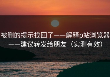 被删的提示找回了——解释p站浏览器——建议转发给朋友（实测有效）