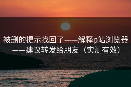 被删的提示找回了——解释p站浏览器——建议转发给朋友（实测有效）