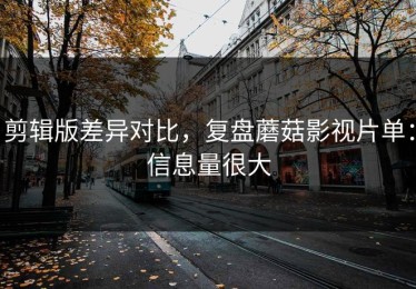 剪辑版差异对比，复盘蘑菇影视片单：信息量很大