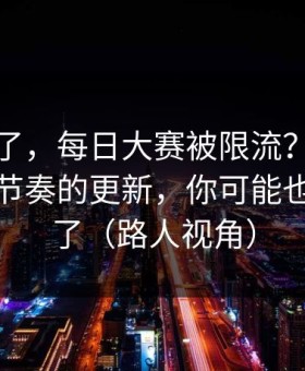 别再装了，每日大赛被限流？：最容易被带节奏的更新，你可能也被误导了（路人视角）