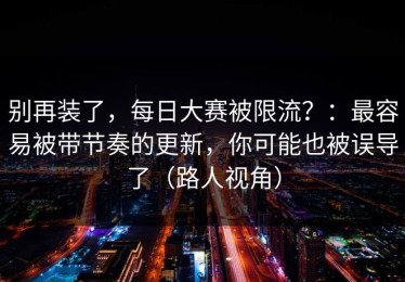 别再装了，每日大赛被限流？：最容易被带节奏的更新，你可能也被误导了（路人视角）