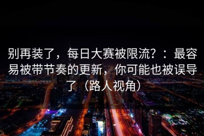 别再装了，每日大赛被限流？：最容易被带节奏的更新，你可能也被误导了（路人视角）