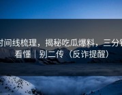 时间线梳理，揭秘吃瓜爆料，三分钟看懂｜别二传（反诈提醒）
