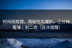 时间线梳理，揭秘吃瓜爆料，三分钟看懂｜别二传（反诈提醒）