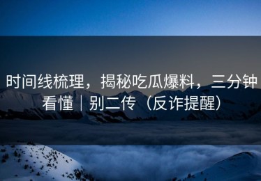时间线梳理，揭秘吃瓜爆料，三分钟看懂｜别二传（反诈提醒）