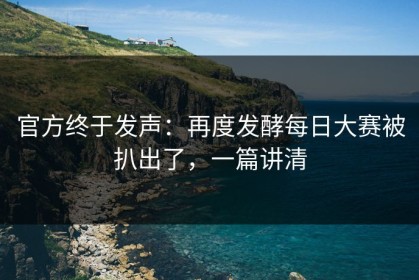 官方终于发声：再度发酵每日大赛被扒出了，一篇讲清