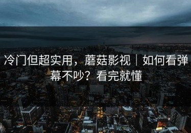 冷门但超实用，蘑菇影视｜如何看弹幕不吵？看完就懂