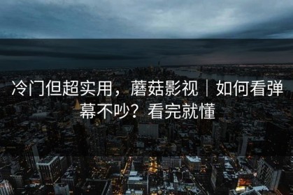 冷门但超实用，蘑菇影视｜如何看弹幕不吵？看完就懂