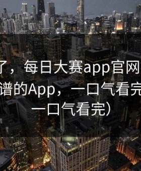 别再装了，每日大赛app官网被限流？：最离谱的App，一口气看完才懂（一口气看完）