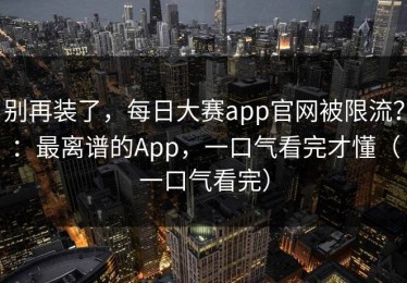 别再装了，每日大赛app官网被限流？：最离谱的App，一口气看完才懂（一口气看完）