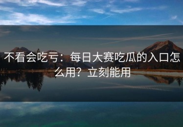 不看会吃亏：每日大赛吃瓜的入口怎么用？立刻能用