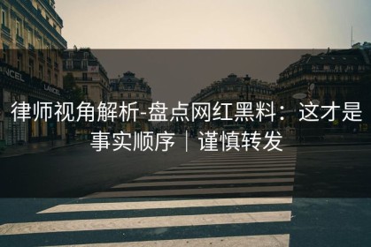 律师视角解析-盘点网红黑料：这才是事实顺序｜谨慎转发