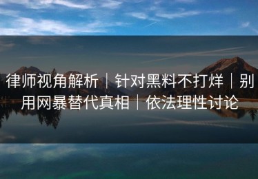 律师视角解析｜针对黑料不打烊｜别用网暴替代真相｜依法理性讨论