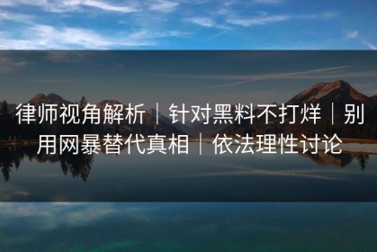 律师视角解析｜针对黑料不打烊｜别用网暴替代真相｜依法理性讨论