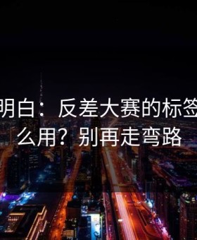 从零讲明白：反差大赛的标签体系怎么用？别再走弯路