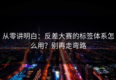 从零讲明白：反差大赛的标签体系怎么用？别再走弯路