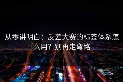 从零讲明白：反差大赛的标签体系怎么用？别再走弯路