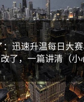 实锤来了：迅速升温每日大赛app网页版悄悄改了，一篇讲清（小心误点）