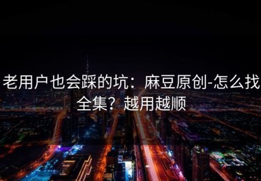 老用户也会踩的坑：麻豆原创-怎么找全集？越用越顺