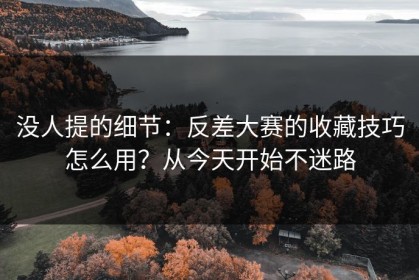 没人提的细节：反差大赛的收藏技巧怎么用？从今天开始不迷路