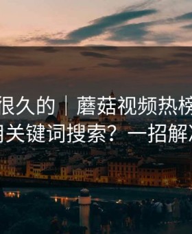 被误解很久的｜蘑菇视频热榜，如何用关键词搜索？一招解决