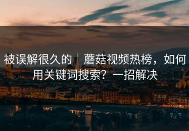 被误解很久的｜蘑菇视频热榜，如何用关键词搜索？一招解决
