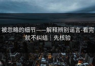 被忽略的细节——解释辨别谣言-看完就不纠结｜先核验