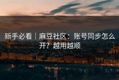 新手必看｜麻豆社区：账号同步怎么开？越用越顺