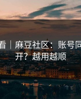 新手必看｜麻豆社区：账号同步怎么开？越用越顺