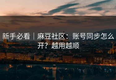 新手必看｜麻豆社区：账号同步怎么开？越用越顺
