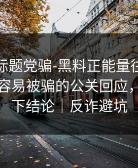 别再被标题党骗-黑料正能量往期反转了：最容易被骗的公关回应，看完再下结论｜反诈避坑