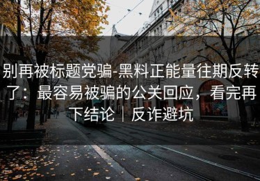 别再被标题党骗-黑料正能量往期反转了：最容易被骗的公关回应，看完再下结论｜反诈避坑