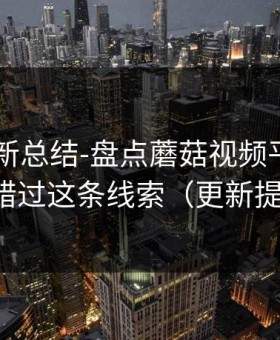 片单更新总结-盘点蘑菇视频平台——别错过这条线索（更新提醒）