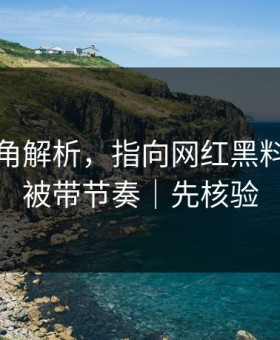 律师视角解析，指向网红黑料｜别再被带节奏｜先核验