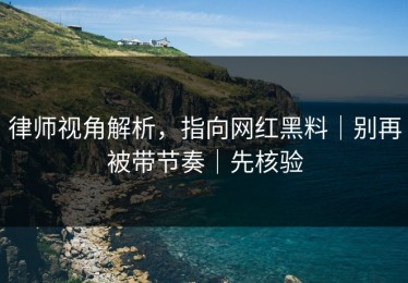 律师视角解析，指向网红黑料｜别再被带节奏｜先核验