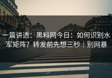 一篇讲透：黑料网今日：如何识别水军矩阵？转发前先想三秒｜别网暴