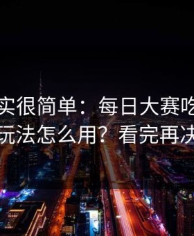 真相其实很简单：每日大赛吃瓜的专题玩法怎么用？看完再决定