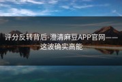 评分反转背后-澄清麻豆APP官网——这波确实高能