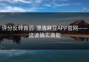 评分反转背后-澄清麻豆APP官网——这波确实高能