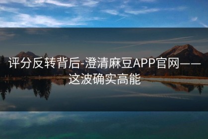 评分反转背后-澄清麻豆APP官网——这波确实高能