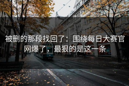 被删的那段找回了：围绕每日大赛官网爆了，最狠的是这一条