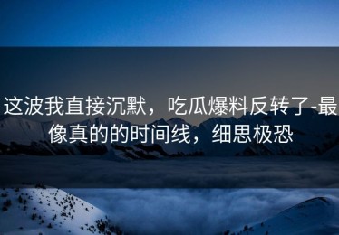 这波我直接沉默，吃瓜爆料反转了-最像真的的时间线，细思极恐