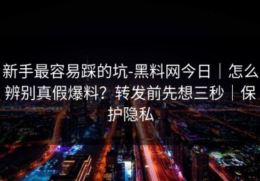 新手最容易踩的坑-黑料网今日｜怎么辨别真假爆料？转发前先想三秒｜保护隐私
