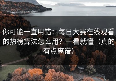 你可能一直用错：每日大赛在线观看的热榜算法怎么用？一看就懂（真的有点离谱）