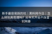 新手最容易踩的坑｜黑料网今日｜怎么辨别真假爆料？从今天开始不踩雷｜别网暴