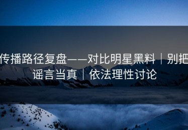 传播路径复盘——对比明星黑料｜别把谣言当真｜依法理性讨论
