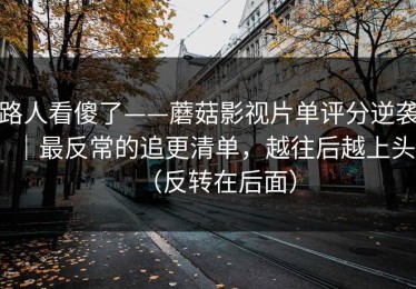 路人看傻了——蘑菇影视片单评分逆袭｜最反常的追更清单，越往后越上头（反转在后面）