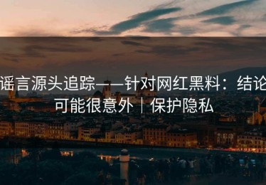 谣言源头追踪——针对网红黑料：结论可能很意外｜保护隐私