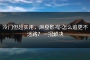 冷门但超实用，麻豆影视-怎么追更不迷路？一招解决