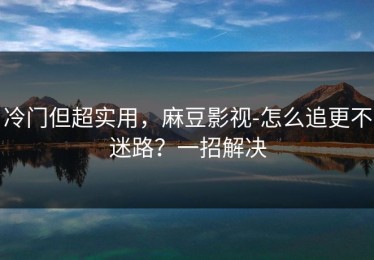 冷门但超实用，麻豆影视-怎么追更不迷路？一招解决